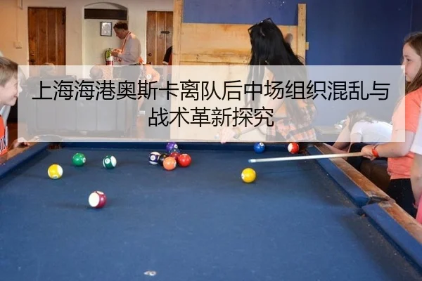 上海海港奥斯卡离队后中场组织混乱与战术革新探究